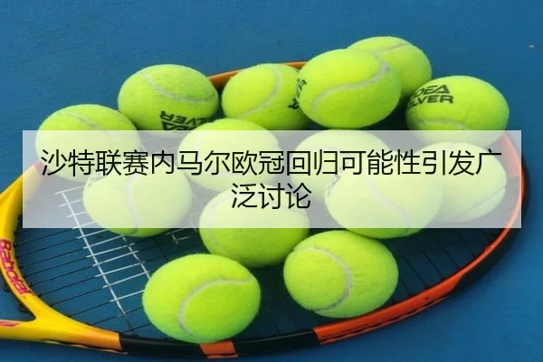 沙特联赛内马尔欧冠回归可能性引发广泛讨论